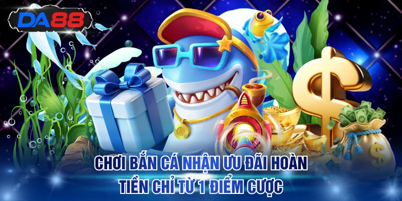 Chơi bắn cá nhận ưu đãi hoàn tiền chỉ từ 1 điểm cược