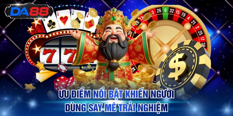 Ưu điểm nổi bật khiến người dùng say mê trải nghiệm